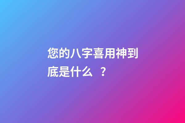 您的八字喜用神到底是什么？